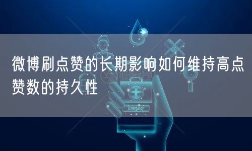 微博刷点赞的长期影响如何维持高点赞数的持久性