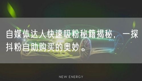 自媒体达人快速吸粉秘籍揭秘，一探抖粉自助购买的奥妙。