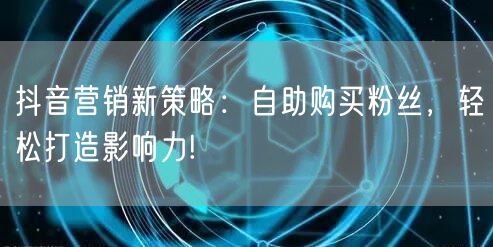 抖音营销新策略：自助购买粉丝，轻松打造影响力!