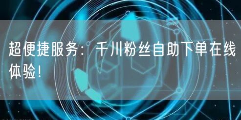 超便捷服务：千川粉丝自助下单在线体验！