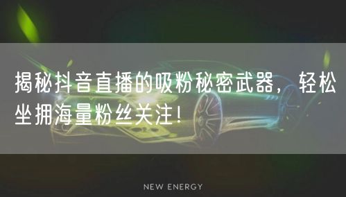 揭秘抖音直播的吸粉秘密武器，轻松坐拥海量粉丝关注！