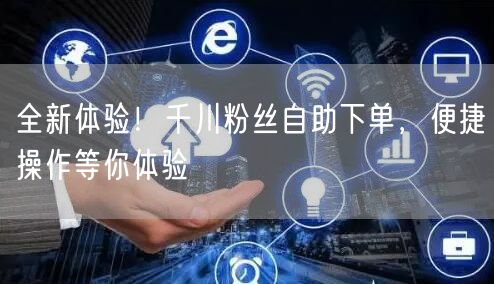 全新体验！千川粉丝自助下单，便捷操作等你体验