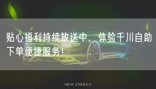 贴心福利持续放送中，体验千川自助下单便捷服务！