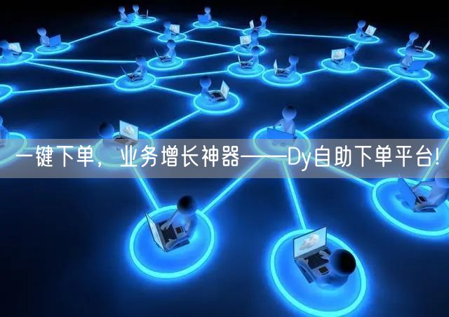 一键下单，业务增长神器——Dy自助下单平台!