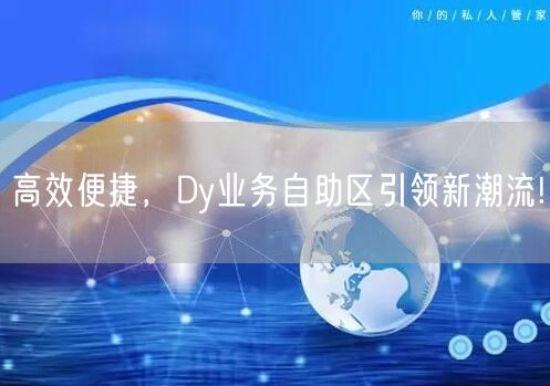 高效便捷，Dy业务自助区引领新潮流!
