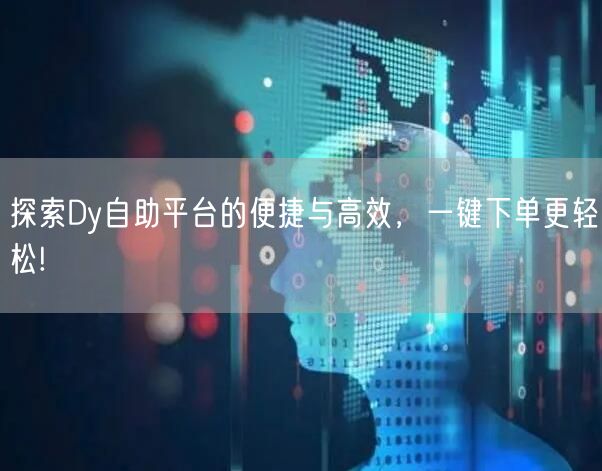 探索Dy自助平台的便捷与高效，一键下单更轻松!