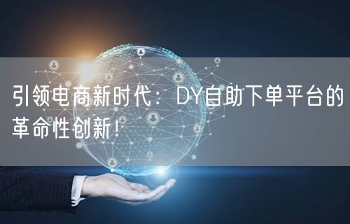 引领电商新时代：DY自助下单平台的革命性创新！
