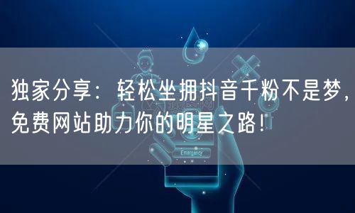 独家分享:轻松坐拥抖音千粉不是梦,免费网站助力你的明星之路!