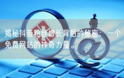 揭秘抖音粉丝增长背后的秘密:一个免费网站的神奇力量。