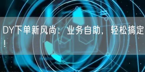 DY下单新风尚：业务自助，轻松搞定！