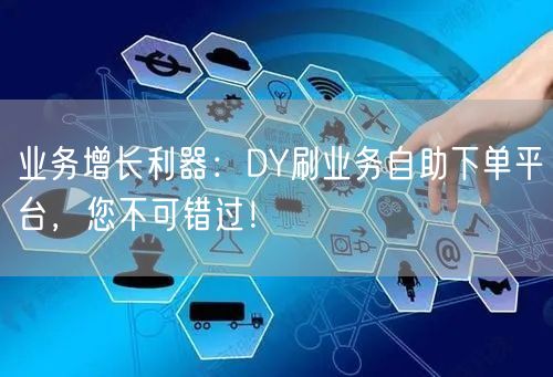 业务增长利器：DY刷业务自助下单平台，您不可错过！