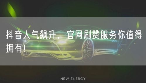 抖音人气飙升，官网刷赞服务你值得拥有！