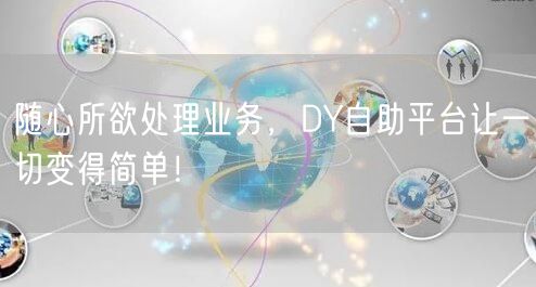 随心所欲处理业务，DY自助平台让一切变得简单！