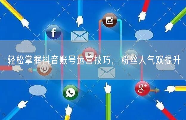 轻松掌握抖音账号运营技巧,粉丝人气双提升