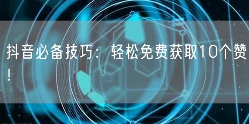 抖音必备技巧：轻松免费获取10个赞！