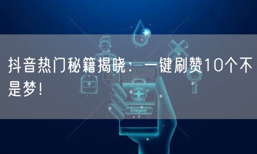 抖音热门秘籍揭晓：一键刷赞10个不是梦！
