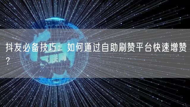抖友必备技巧：如何通过自助刷赞平台快速增赞？