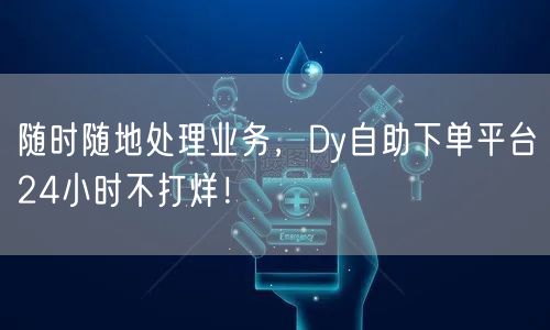 随时随地处理业务，Dy自助下单平台24小时不打烊！