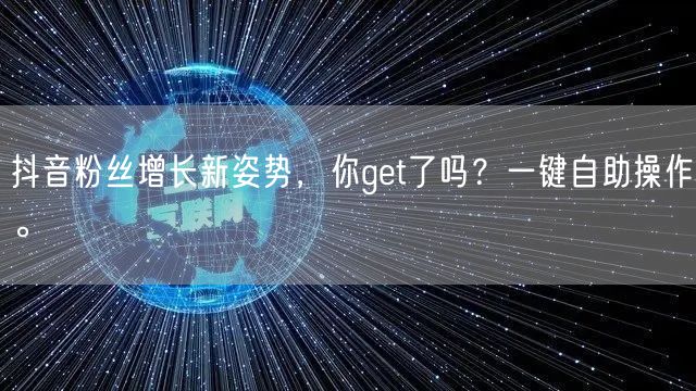 抖音粉丝增长新姿势,你get了吗?一键自助操作。