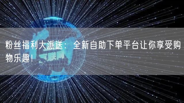 粉丝福利大派送：全新自助下单平台让你享受购物乐趣！