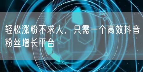 轻松涨粉不求人，只需一个高效抖音粉丝增长