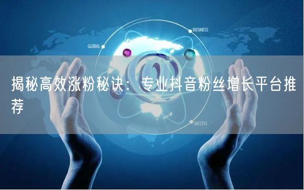 揭秘高效涨粉秘诀：专业抖音粉丝增长平台推荐