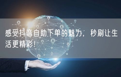 感受抖音自助下单的魅力,秒刷让生活更精彩!