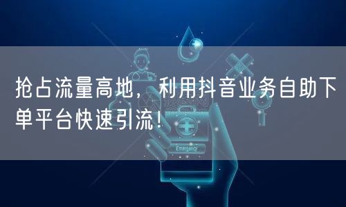 抢占流量高地，利用抖音业务自助下单平台快速引流！