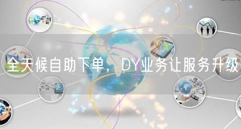全天候自助下单，DY业务让服务升级