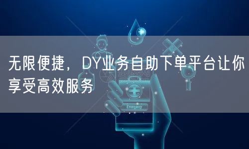 无限便捷，DY业务自助下单平台让你享受高效服务