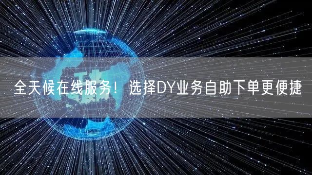 全天候在线服务！选择DY业务自助下单更便捷