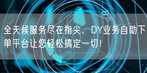 全天候服务尽在指尖，DY业务自助下单平台让您轻松搞定一切！