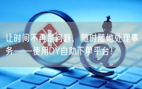 让时间不再是问题，随时随地处理事务——使用DY自助下单平台！