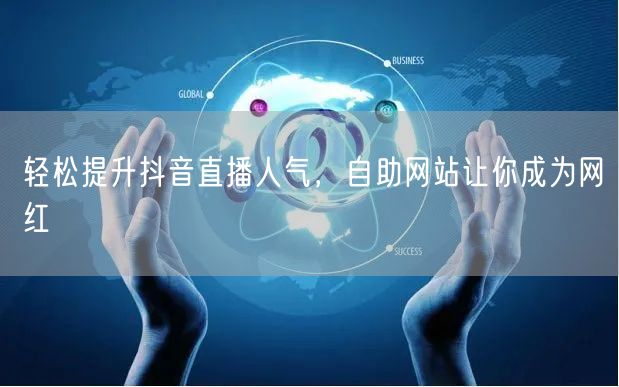 轻松提升抖音直播人气，自助网站让你成为网红