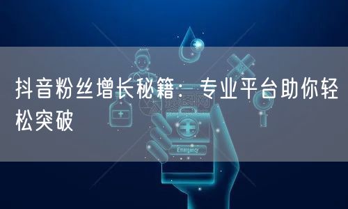 抖音粉丝增长秘籍：专业平台助你轻松突破