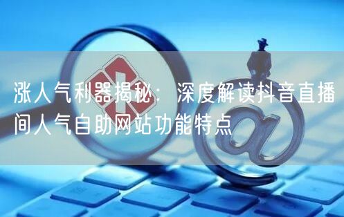 涨人气利器揭秘：深度解读抖音直播间人气自助网站功能特点