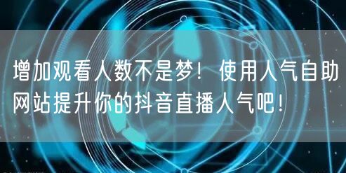 增加观看人数不是梦！使用人气自助网站提升你的抖音直播人气吧！