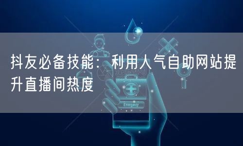 抖友必备技能：利用人气自助网站提升直播间热度