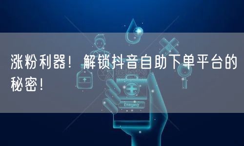 涨粉利器！解锁抖音自助下单平台的秘密！