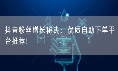 抖音粉丝增长秘诀：优质自助下单平台推荐！