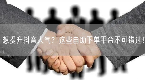 想提升抖音人气？这些自助下单平台不可错过！