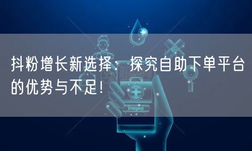 抖粉增长新选择:探究自助下单平台的优势与不足!