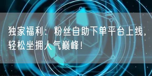 独家福利：粉丝自助下单平台上线，轻松坐拥人气巅峰！