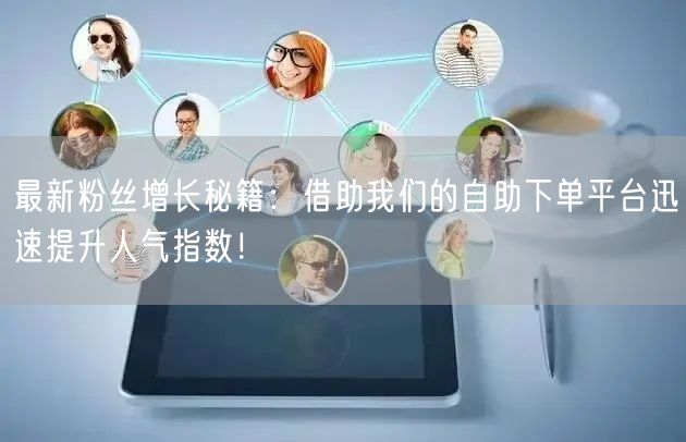 最新粉丝增长秘籍：借助我们的自助下单平台迅速提升人气指数！