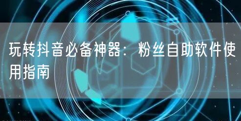 玩转抖音必备神器：粉丝自助软件使用指南