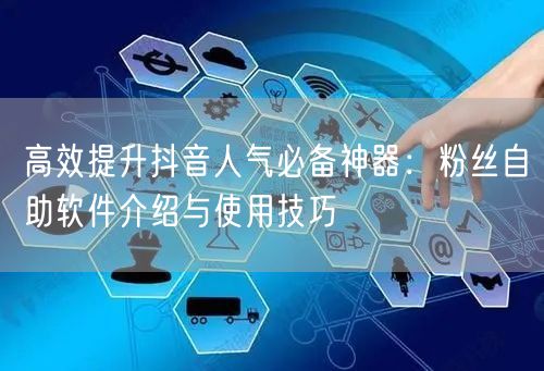 高效提升抖音人气必备神器：粉丝自助软件介绍与使用技巧