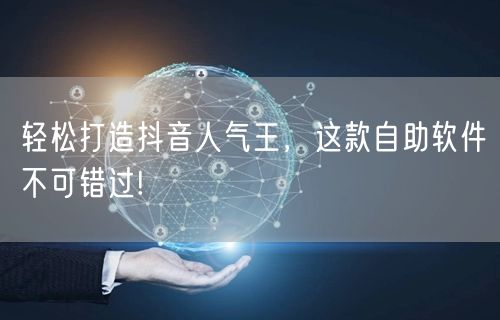 轻松打造抖音人气王,这款自助软件不可错过!