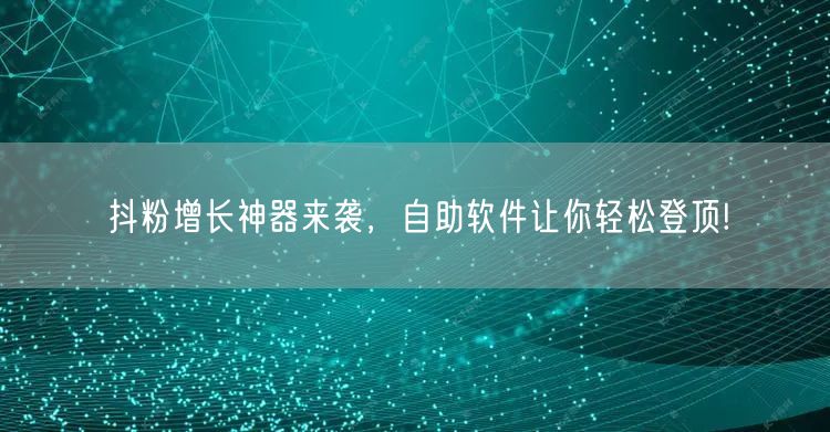 抖粉增长神器来袭，自助软件让你轻松登顶!