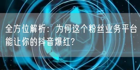 全方位解析:为何这个粉丝业务平台能让你的抖音爆红?