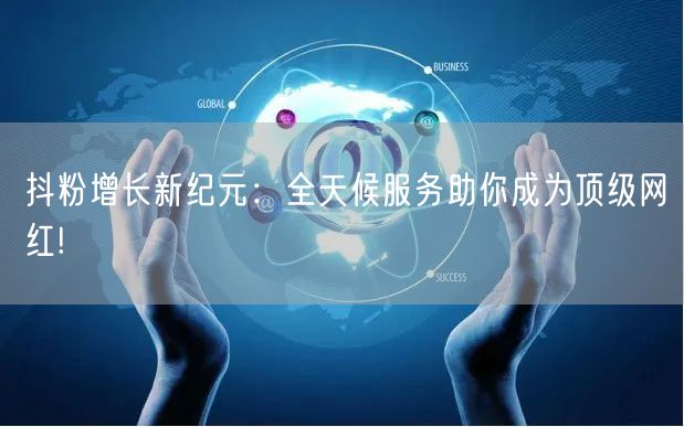 抖粉增长新纪元：全天候服务助你成为顶级网红!